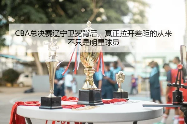 CBA总决赛辽宁卫冕背后，真正拉开差距的从来不只是明星球员
