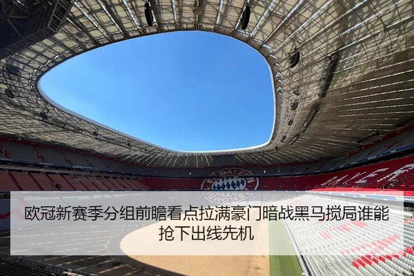 欧冠新赛季分组前瞻看点拉满豪门暗战黑马搅局谁能抢下出线先机