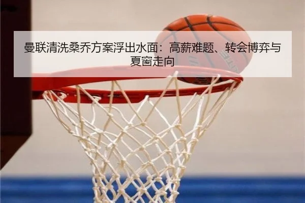 曼联清洗桑乔方案浮出水面：高薪难题、转会博弈与夏窗走向