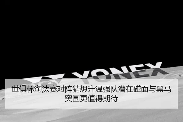 世俱杯淘汰赛对阵猜想升温强队潜在碰面与黑马突围更值得期待